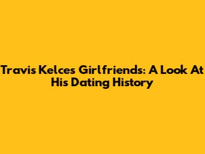 Travis Kelce's Girlfriends: A Look At His Dating History
