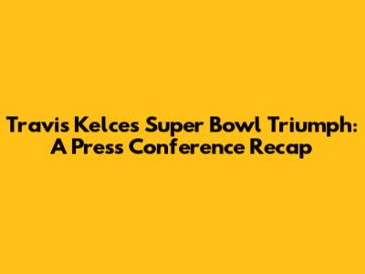 Travis Kelce's Super Bowl Triumph: A Press Conference Recap