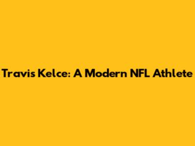 Travis Kelce: A Modern NFL Athlete