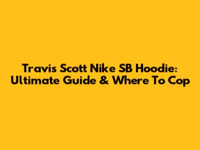 Travis Scott Nike SB Hoodie: Ultimate Guide & Where To Cop