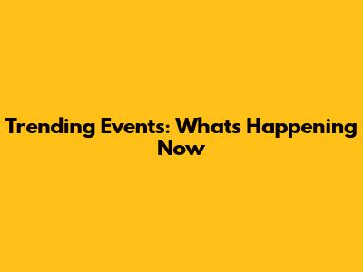 Trending Events: What's Happening Now