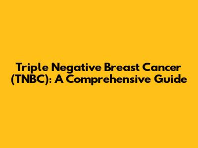 Triple Negative Breast Cancer (TNBC): A Comprehensive Guide