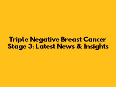 Triple Negative Breast Cancer Stage 3: Latest News & Insights
