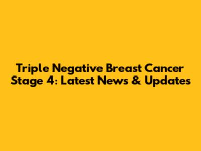 Triple Negative Breast Cancer Stage 4: Latest News & Updates