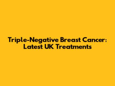 Triple-Negative Breast Cancer: Latest UK Treatments