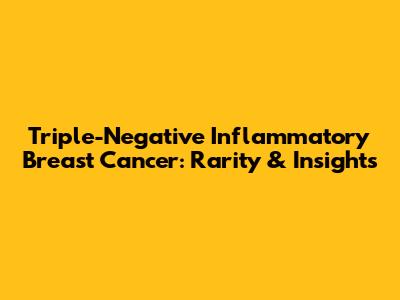 Triple-Negative Inflammatory Breast Cancer: Rarity & Insights
