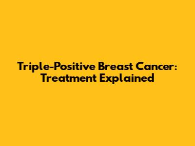 Triple-Positive Breast Cancer: Treatment Explained