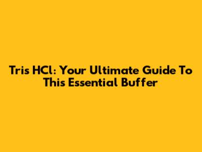 Tris HCl: Your Ultimate Guide To This Essential Buffer