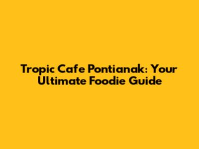 Tropic Cafe Pontianak: Your Ultimate Foodie Guide