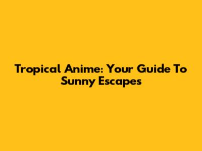 Tropical Anime: Your Guide To Sunny Escapes