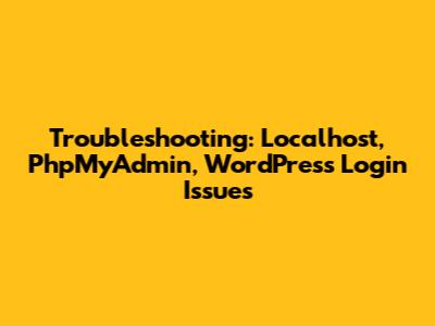 Troubleshooting: Localhost, PhpMyAdmin, WordPress Login Issues