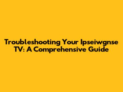 Troubleshooting Your Ipseiwgnse TV: A Comprehensive Guide