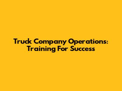 Truck Company Operations: Training For Success
