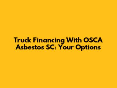 Truck Financing With OSCA Asbestos SC: Your Options