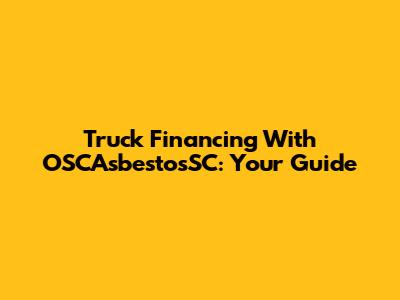 Truck Financing With OSCAsbestosSC: Your Guide