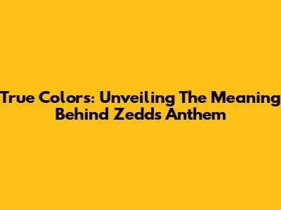 True Colors: Unveiling The Meaning Behind Zedd's Anthem