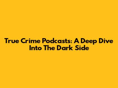 True Crime Podcasts: A Deep Dive Into The Dark Side