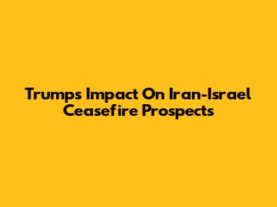 Trump's Impact On Iran-Israel Ceasefire Prospects