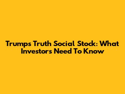 Trump's Truth Social Stock: What Investors Need To Know