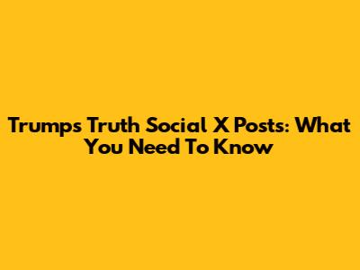 Trump's Truth Social X Posts: What You Need To Know