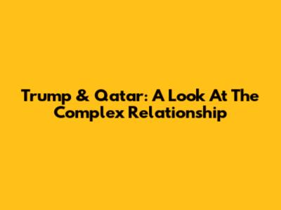Trump & Qatar: A Look At The Complex Relationship