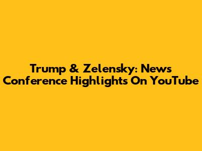 Trump & Zelensky: News Conference Highlights On YouTube