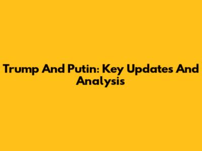 Trump And Putin: Key Updates And Analysis