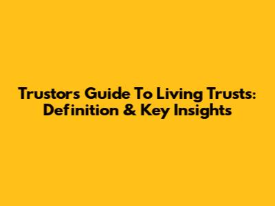 Trustor's Guide To Living Trusts: Definition & Key Insights