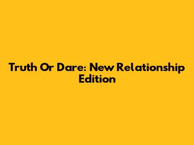 Truth Or Dare: New Relationship Edition