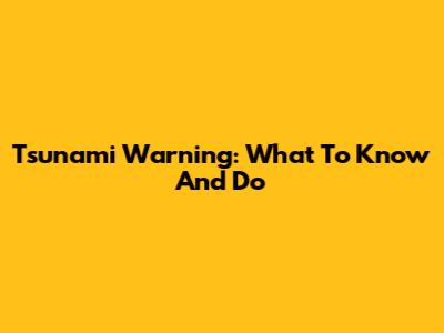 Tsunami Warning: What To Know And Do