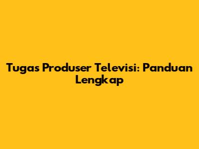 Tugas Produser Televisi: Panduan Lengkap