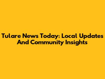 Tulare News Today: Local Updates And Community Insights
