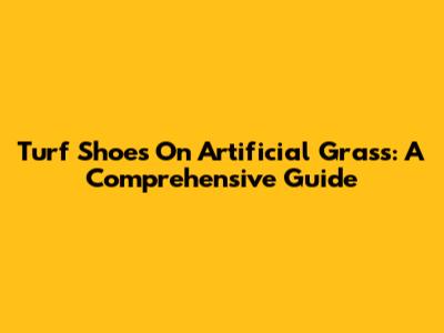 Turf Shoes On Artificial Grass: A Comprehensive Guide