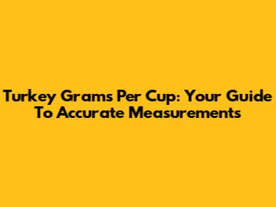 Turkey Grams Per Cup: Your Guide To Accurate Measurements