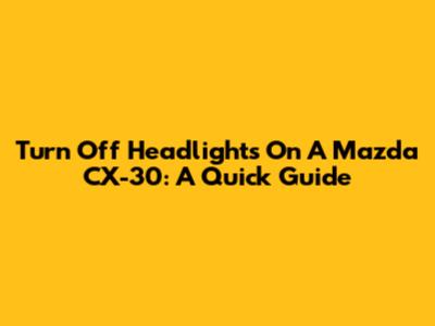 Turn Off Headlights On A Mazda CX-30: A Quick Guide