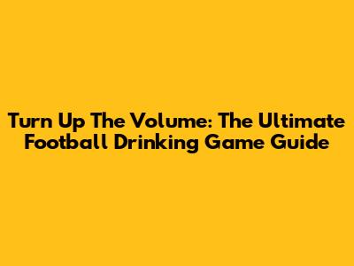 Turn Up The Volume: The Ultimate Football Drinking Game Guide