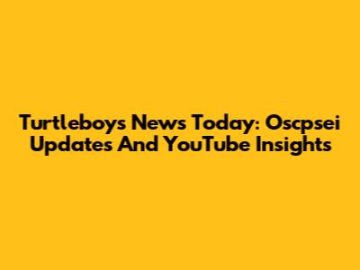 Turtleboys News Today: Oscpsei Updates And YouTube Insights