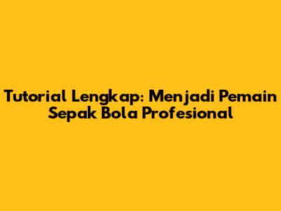Tutorial Lengkap: Menjadi Pemain Sepak Bola Profesional