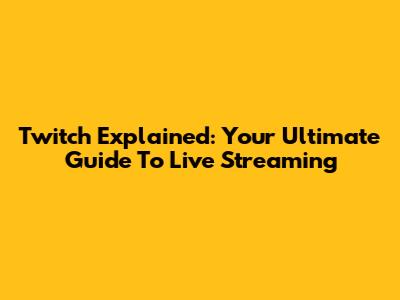 Twitch Explained: Your Ultimate Guide To Live Streaming