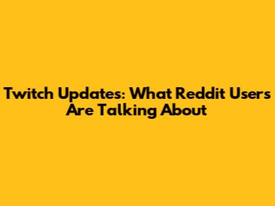 Twitch Updates: What Reddit Users Are Talking About