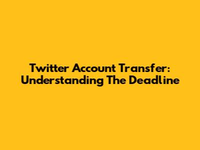 Twitter Account Transfer: Understanding The Deadline