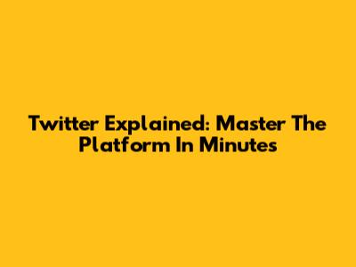 Twitter Explained: Master The Platform In Minutes