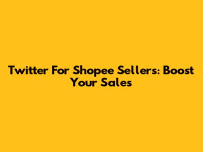 Twitter For Shopee Sellers: Boost Your Sales