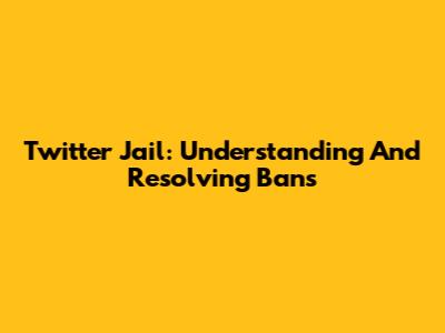 Twitter Jail: Understanding And Resolving Bans