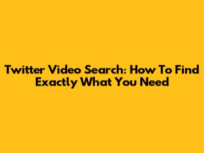 Twitter Video Search: How To Find Exactly What You Need