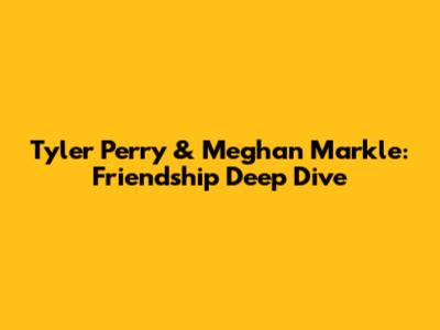 Tyler Perry & Meghan Markle: Friendship Deep Dive