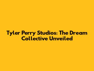 Tyler Perry Studios: The Dream Collective Unveiled