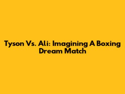 Tyson Vs. Ali: Imagining A Boxing Dream Match
