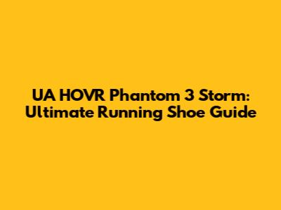 UA HOVR Phantom 3 Storm: Ultimate Running Shoe Guide