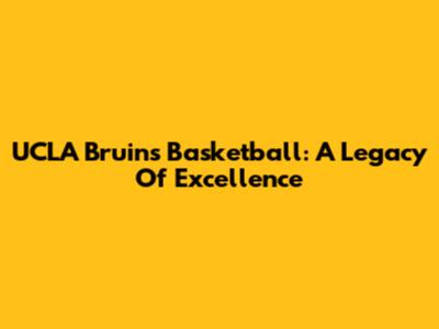 UCLA Bruins Basketball: A Legacy Of Excellence